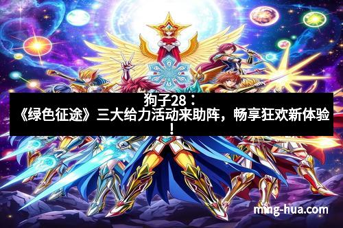 狗子28：《绿色征途》三大给力活动来助阵，畅享狂欢新体验！